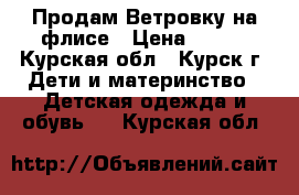 Продам Ветровку на флисе › Цена ­ 500 - Курская обл., Курск г. Дети и материнство » Детская одежда и обувь   . Курская обл.